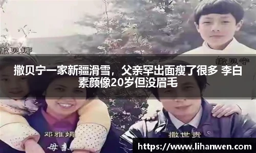 撒贝宁一家新疆滑雪，父亲罕出面瘦了很多 李白素颜像20岁但没眉毛